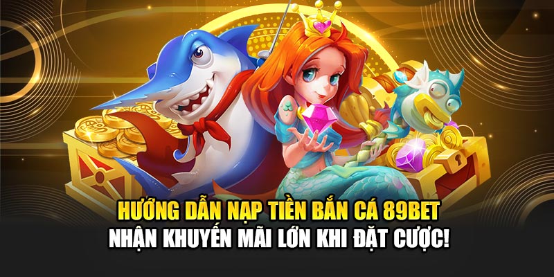 huong-dan-nap-tien-ban-ca-89bet--nhan-khuyen-mai-lon-khi-dat-cuoc-820